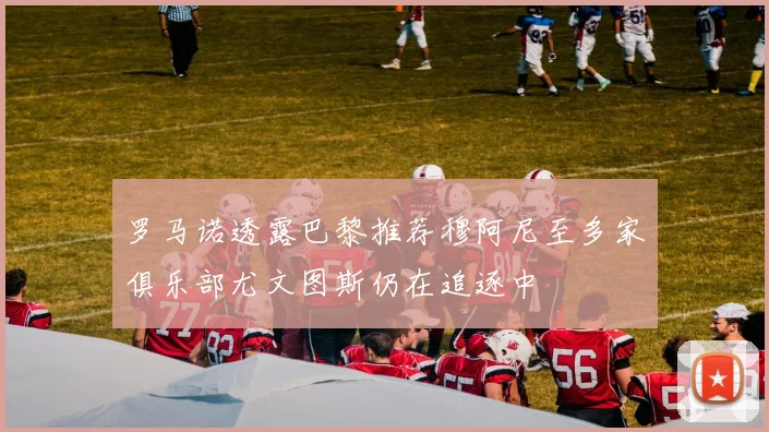 罗马诺透露巴黎推荐穆阿尼至多家俱乐部尤文图斯仍在追逐中