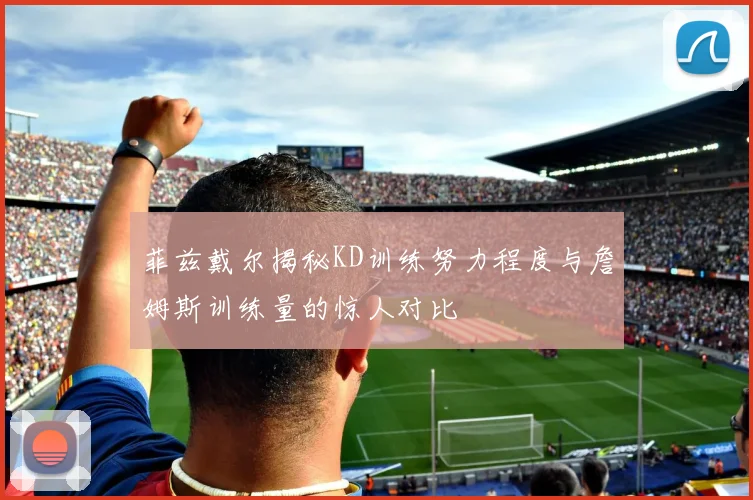 菲兹戴尔揭秘KD训练努力程度与詹姆斯训练量的惊人对比