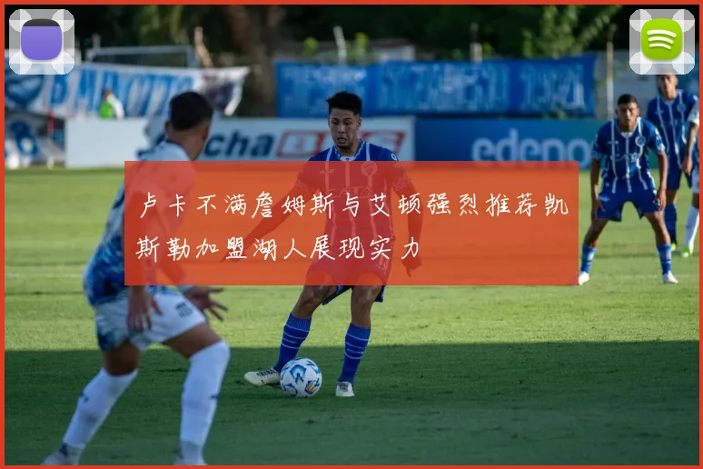卢卡不满詹姆斯与艾顿强烈推荐凯斯勒加盟湖人展现实力