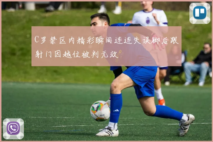 C罗禁区内精彩瞬间连连失误脚后跟射门因越位被判无效