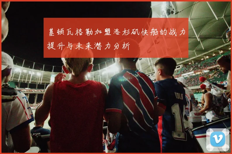 基顿瓦格勒加盟洛杉矶快船的战力提升与未来潜力分析