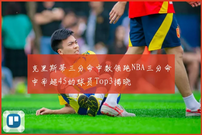 克里斯蒂三分命中数领跑NBA三分命中率超45的球员Top3揭晓