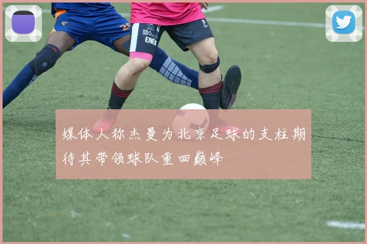 媒体人称杰曼为北京足球的支柱期待其带领球队重回巅峰