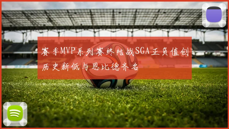 赛季MVP系列赛终结战SGA正负值创历史新低与恩比德齐名