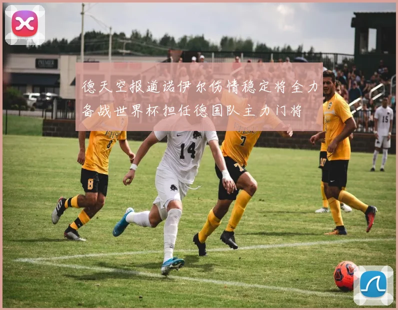 德天空报道诺伊尔伤情稳定将全力备战世界杯担任德国队主力门将