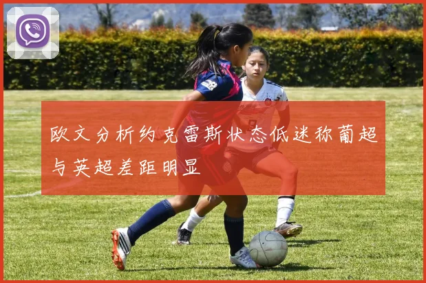 欧文分析约克雷斯状态低迷称葡超与英超差距明显