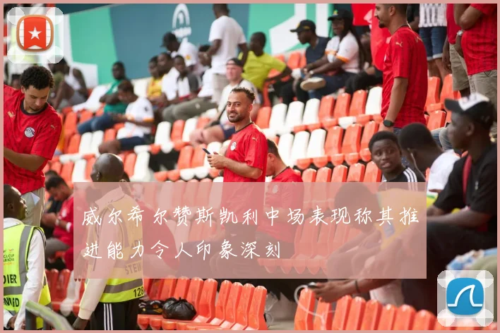 威尔希尔赞斯凯利中场表现称其推进能力令人印象深刻