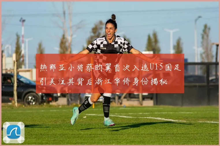 热那亚小将蔡昀翼首次入选U15国足引关注其背后浙江华侨身份揭秘