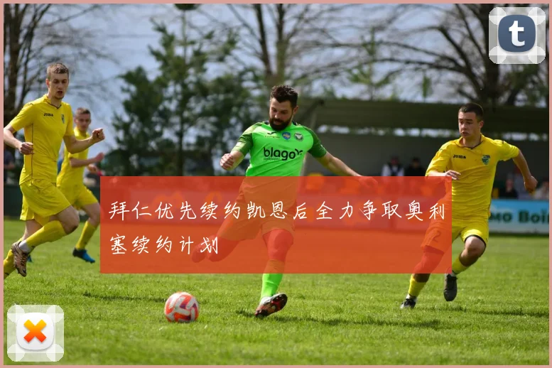 拜仁优先续约凯恩后全力争取奥利塞续约计划