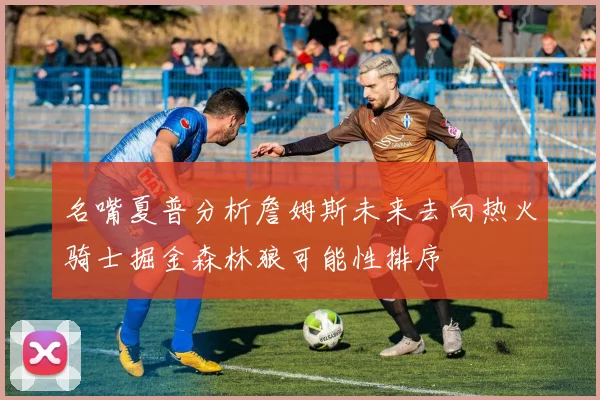 名嘴夏普分析詹姆斯未来去向热火骑士掘金森林狼可能性排序
