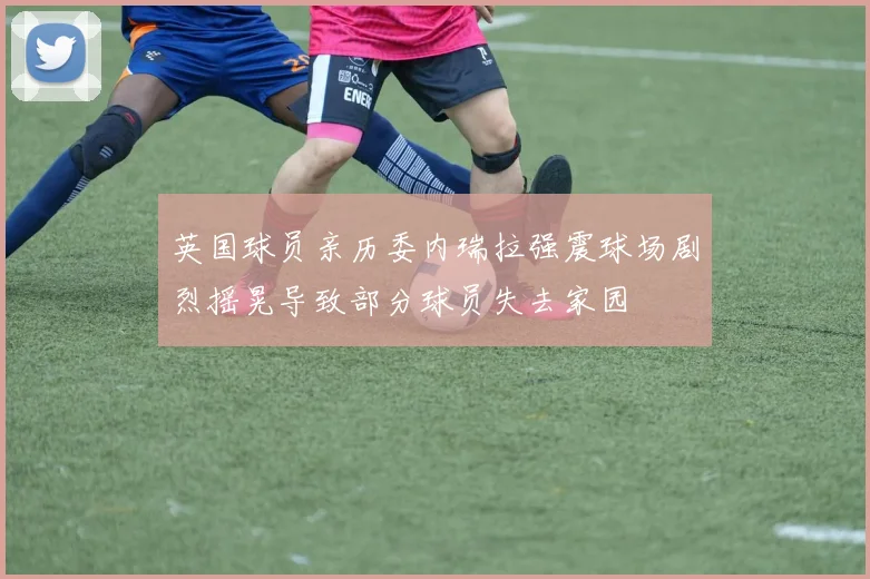 英国球员亲历委内瑞拉强震球场剧烈摇晃导致部分球员失去家园