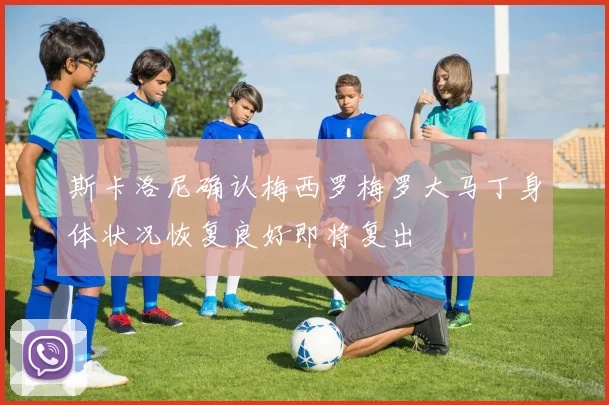 斯卡洛尼确认梅西罗梅罗大马丁身体状况恢复良好即将复出