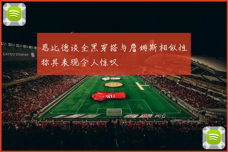 恩比德谈全黑穿搭与詹姆斯相似性称其表现令人惊叹