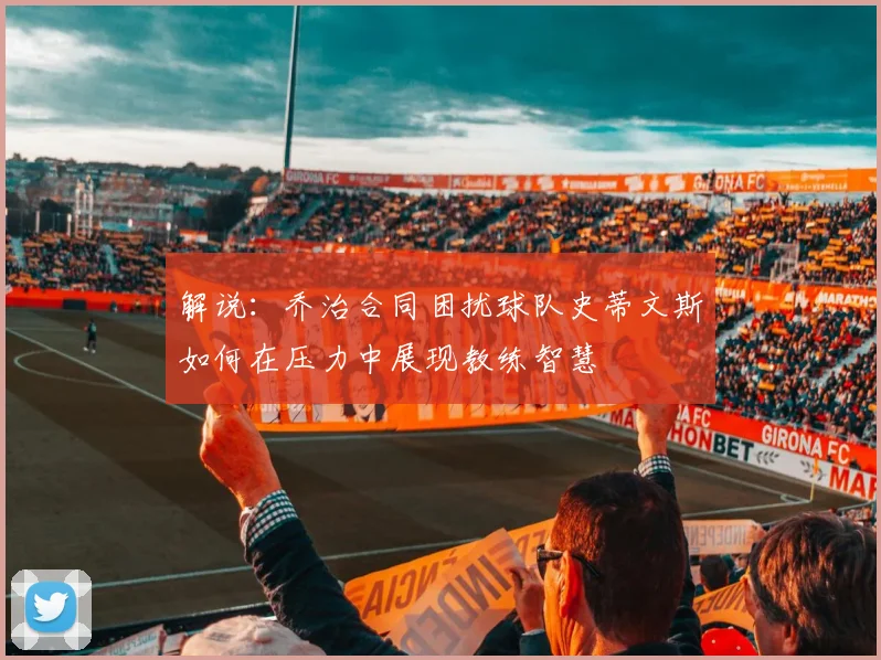 解说：乔治合同困扰球队史蒂文斯如何在压力中展现教练智慧