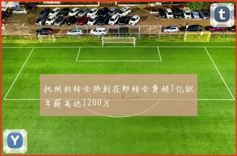 托纳利转会热刺在即转会费超1亿欧年薪高达1200万