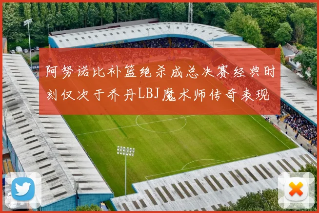 阿努诺比补篮绝杀成总决赛经典时刻仅次于乔丹LBJ魔术师传奇表现