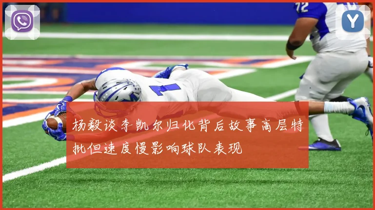 杨毅谈李凯尔归化背后故事高层特批但速度慢影响球队表现