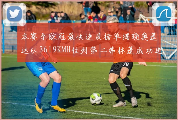 本赛季欧冠最快速度榜单揭晓奥蓬达以3619KMH位列第二弗林蓬成功进军前十