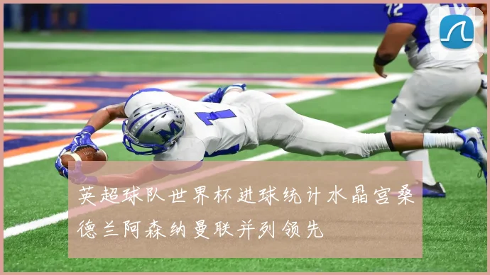 英超球队世界杯进球统计水晶宫桑德兰阿森纳曼联并列领先