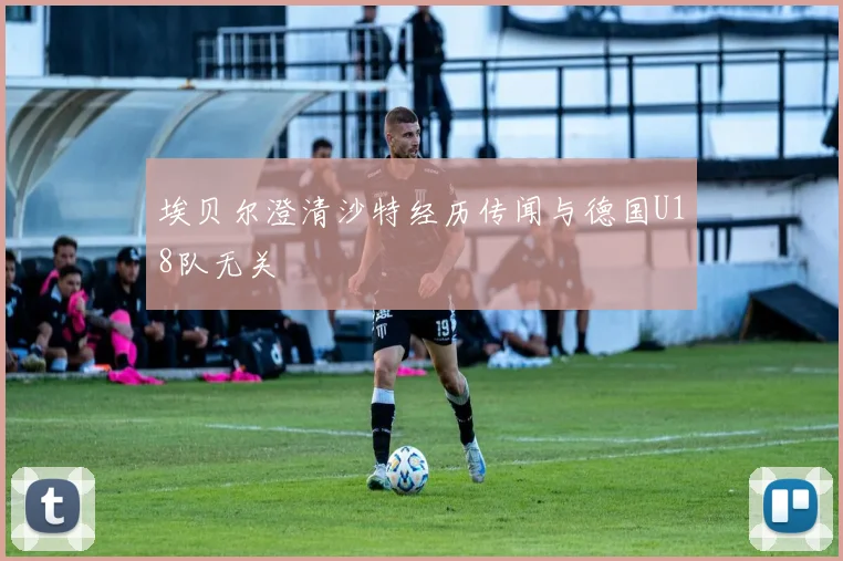 埃贝尔澄清沙特经历传闻与德国U18队无关