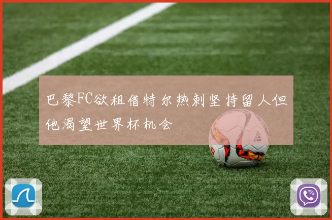 巴黎FC欲租借特尔热刺坚持留人但他渴望世界杯机会