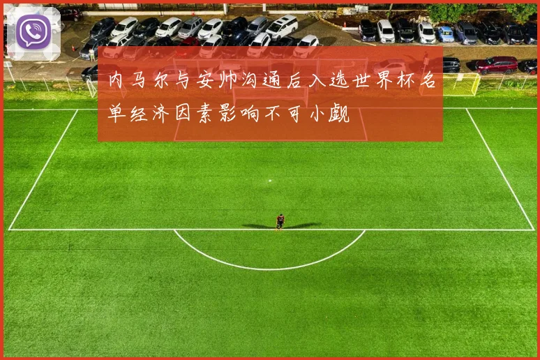 内马尔与安帅沟通后入选世界杯名单经济因素影响不可小觑