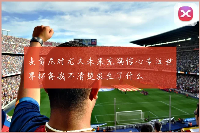 麦肯尼对尤文未来充满信心专注世界杯备战不清楚发生了什么