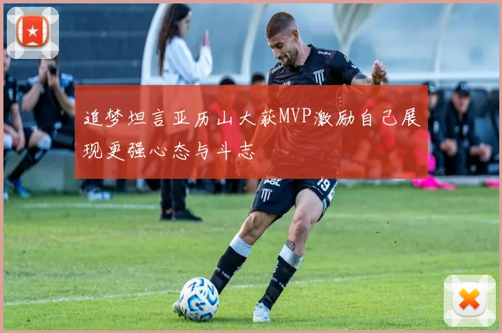 追梦坦言亚历山大获MVP激励自己展现更强心态与斗志
