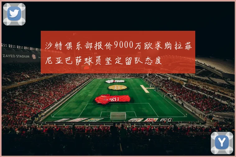 沙特俱乐部报价9000万欧求购拉菲尼亚巴萨球员坚定留队态度