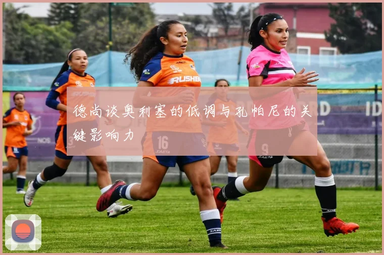 德尚谈奥利塞的低调与孔帕尼的关键影响力