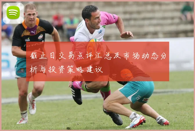 截止日交易点评汇总及市场动态分析与投资策略建议