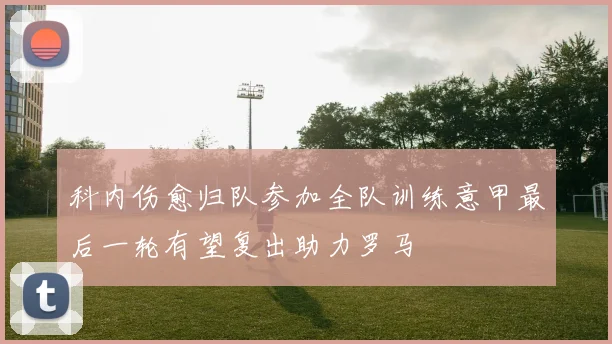科内伤愈归队参加全队训练意甲最后一轮有望复出助力罗马