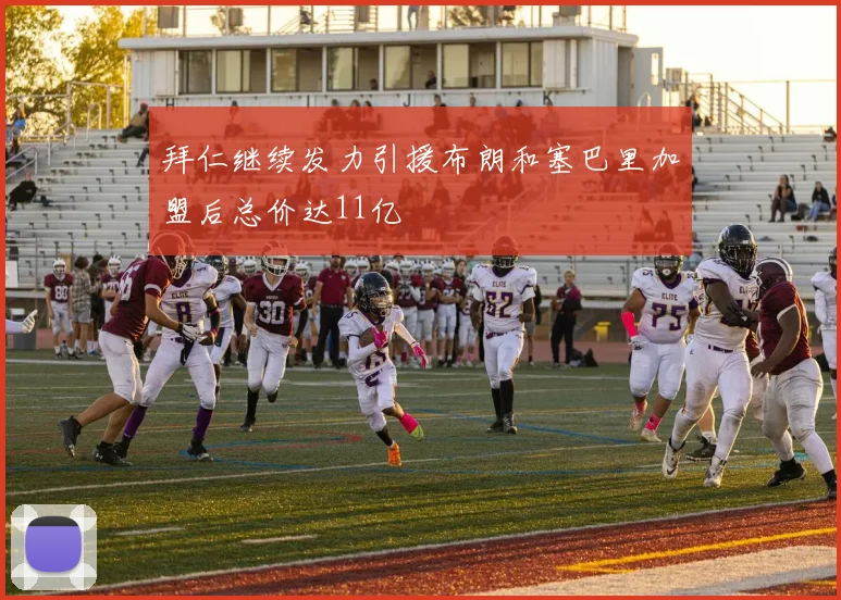 拜仁继续发力引援布朗和塞巴里加盟后总价达11亿