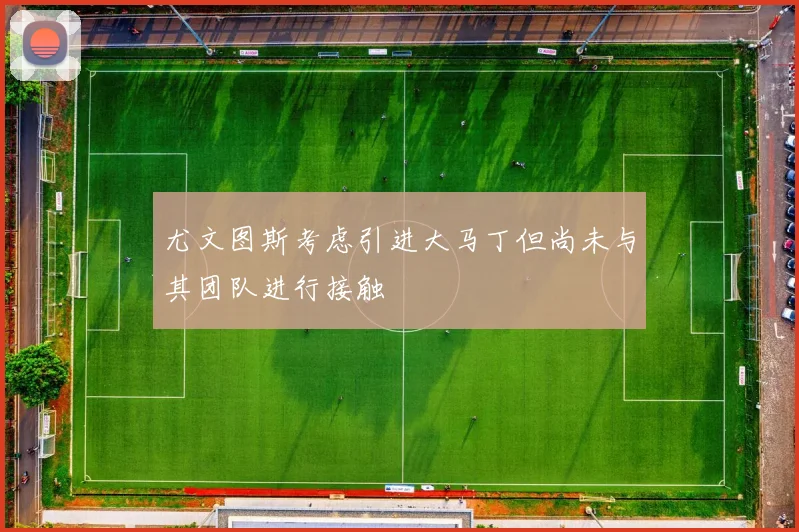 尤文图斯考虑引进大马丁但尚未与其团队进行接触