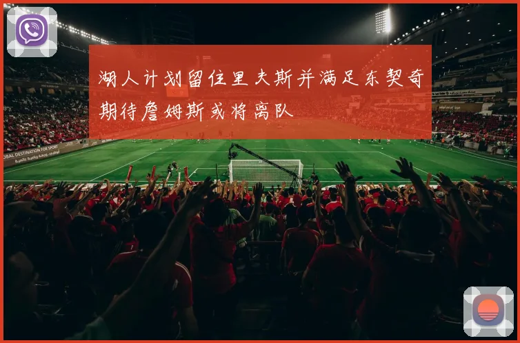 湖人计划留住里夫斯并满足东契奇期待詹姆斯或将离队