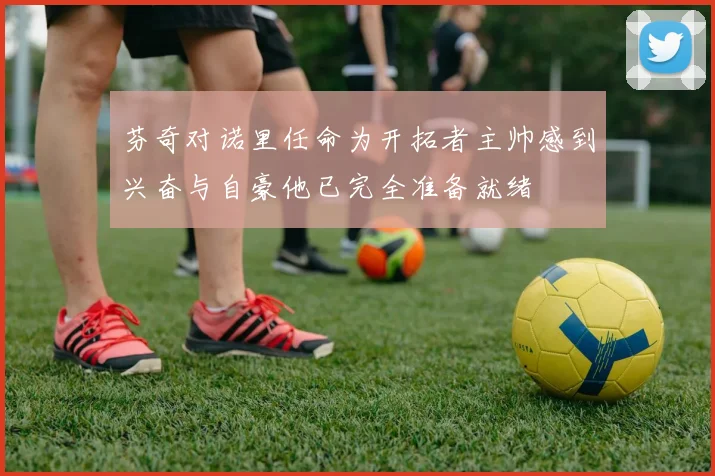 芬奇对诺里任命为开拓者主帅感到兴奋与自豪他已完全准备就绪