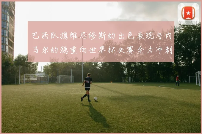 巴西队携维尼修斯的出色表现与内马尔的稳重向世界杯决赛全力冲刺