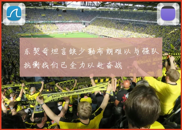 东契奇坦言缺少勒布朗难以与强队抗衡我们已全力以赴奋战