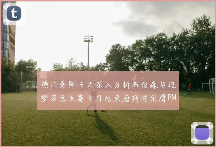 热门秀阿卡夫深入分析布伦森与追梦若总决赛今日结束唐斯将荣膺FMVP