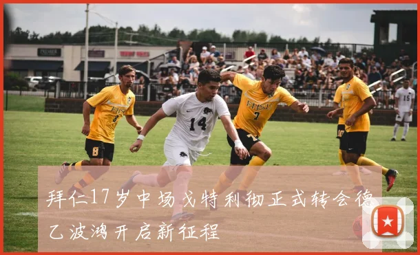 拜仁17岁中场戈特利彻正式转会德乙波鸿开启新征程