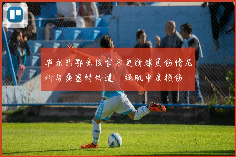 毕尔巴鄂竞技官方更新球员伤情尼科与桑塞特均遭腘绳肌中度损伤